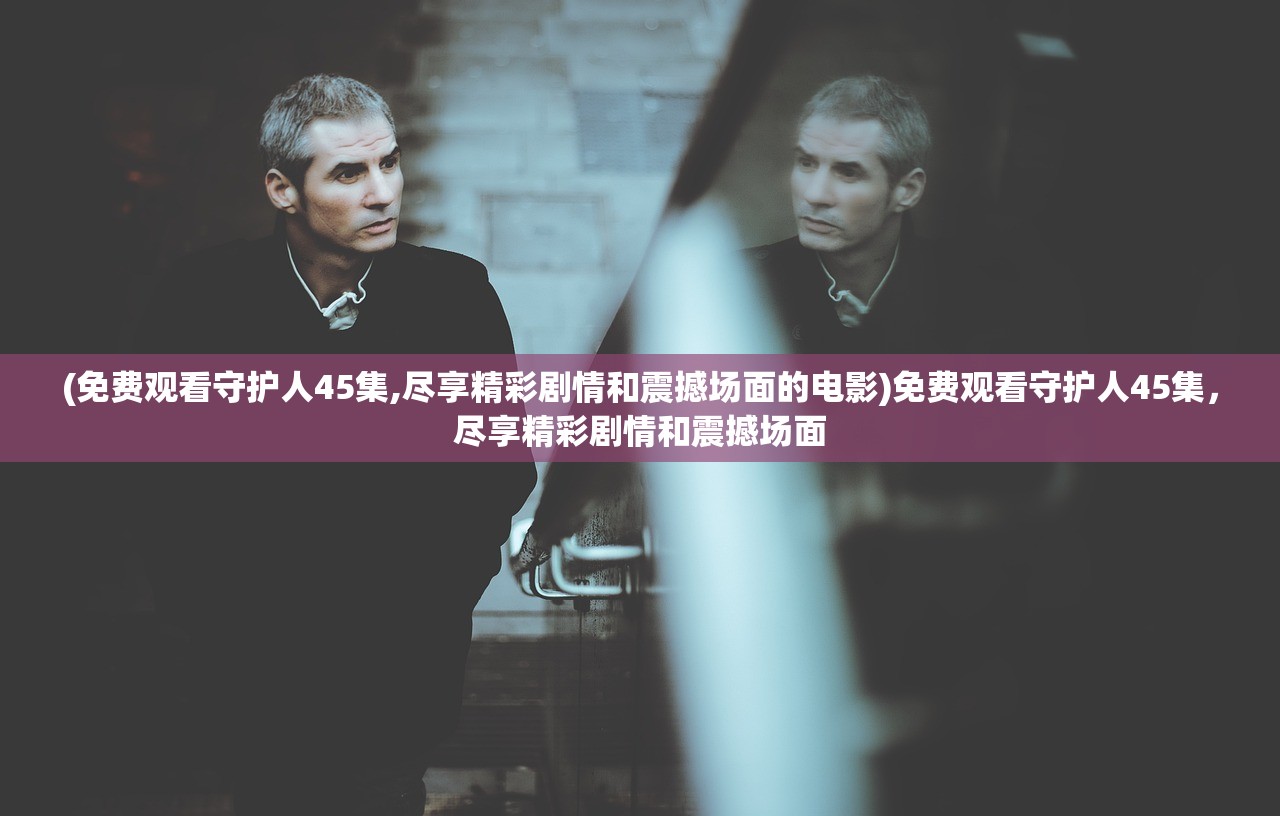 (免费观看守护人45集,尽享精彩剧情和震撼场面的电影)免费观看守护人45集，尽享精彩剧情和震撼场面
