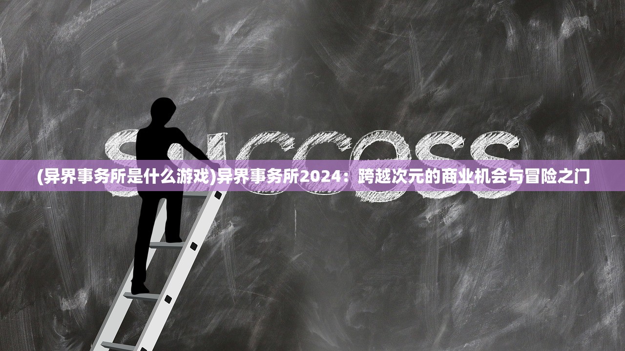 (异界事务所是什么游戏)异界事务所2024：跨越次元的商业机会与冒险之门