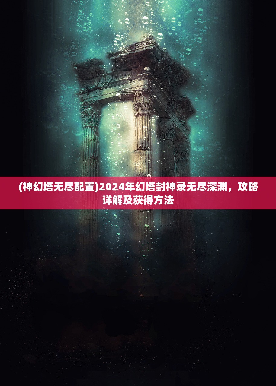 (神幻塔无尽配置)2024年幻塔封神录无尽深渊，攻略详解及获得方法
