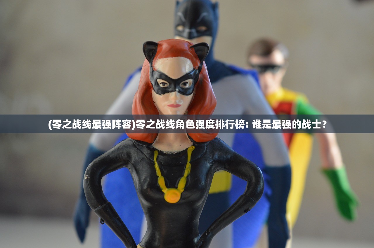 (零之战线最强阵容)零之战线角色强度排行榜: 谁是最强的战士？