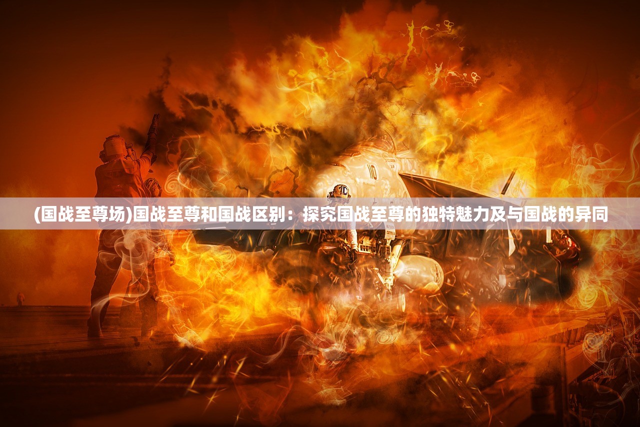 (国战至尊场)国战至尊和国战区别：探究国战至尊的独特魅力及与国战的异同