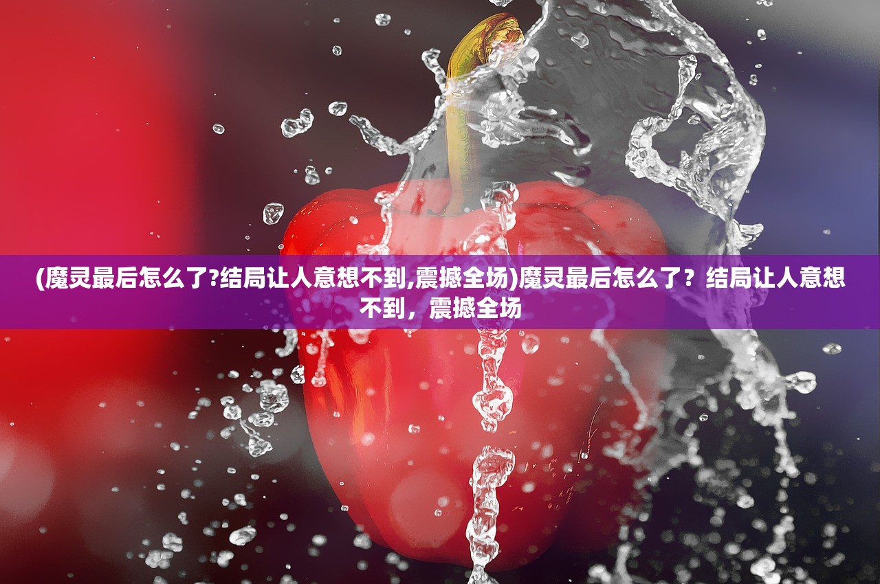 (魔灵最后怎么了?结局让人意想不到,震撼全场)魔灵最后怎么了？结局让人意想不到，震撼全场