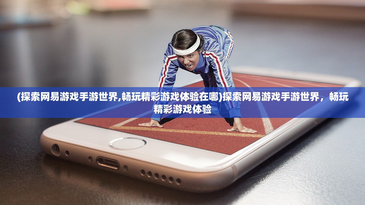 (探索网易游戏手游世界,畅玩精彩游戏体验在哪)探索网易游戏手游世界，畅玩精彩游戏体验