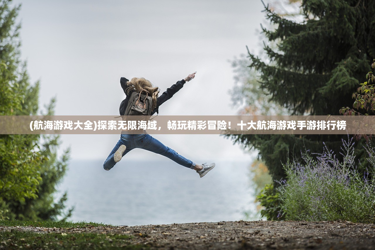 (航海游戏大全)探索无限海域，畅玩精彩冒险！十大航海游戏手游排行榜