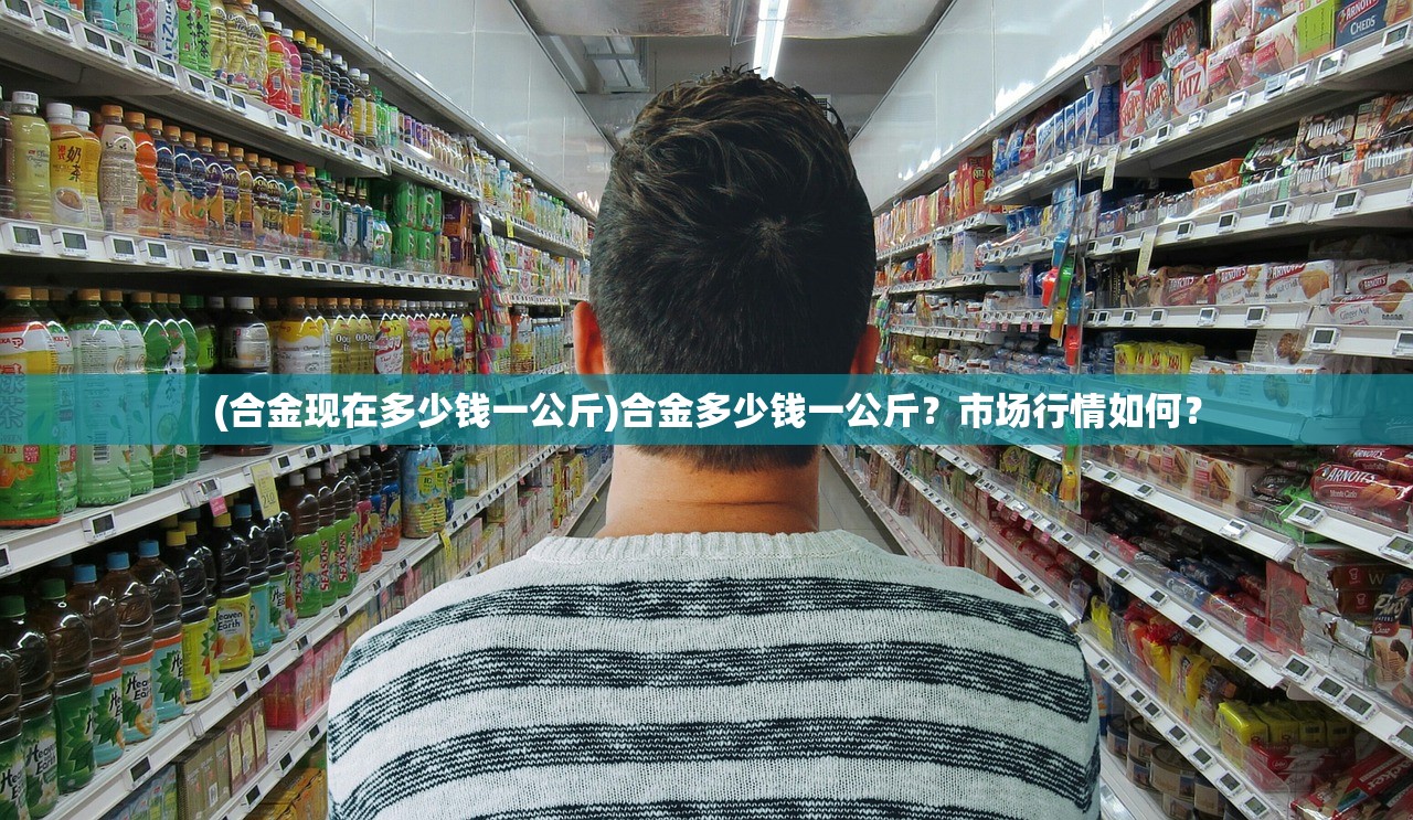 (合金现在多少钱一公斤)合金多少钱一公斤？市场行情如何？