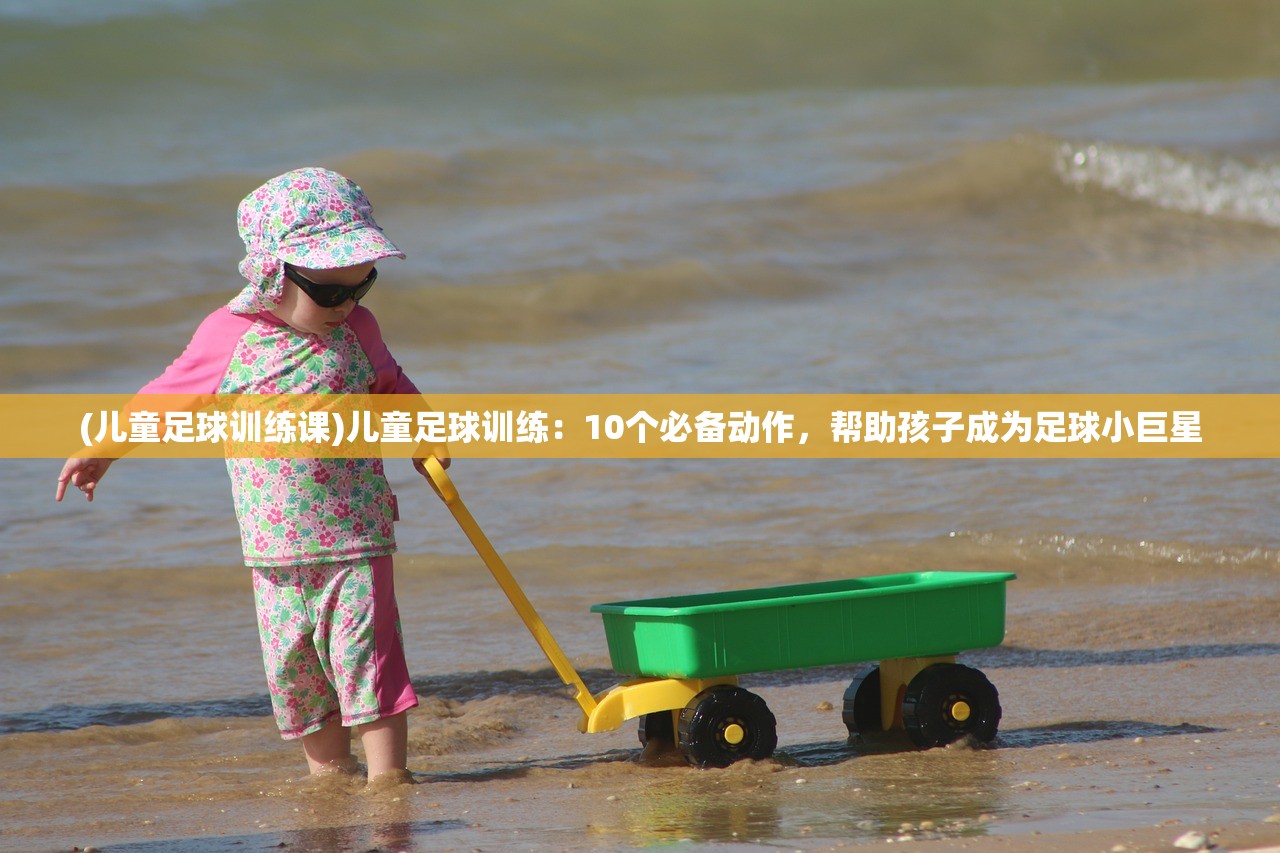 (儿童足球训练课)儿童足球训练：10个必备动作，帮助孩子成为足球小巨星