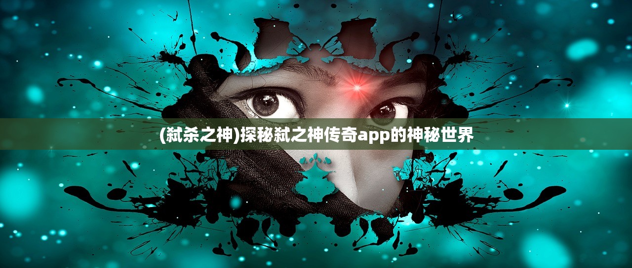 (弑杀之神)探秘弑之神传奇app的神秘世界