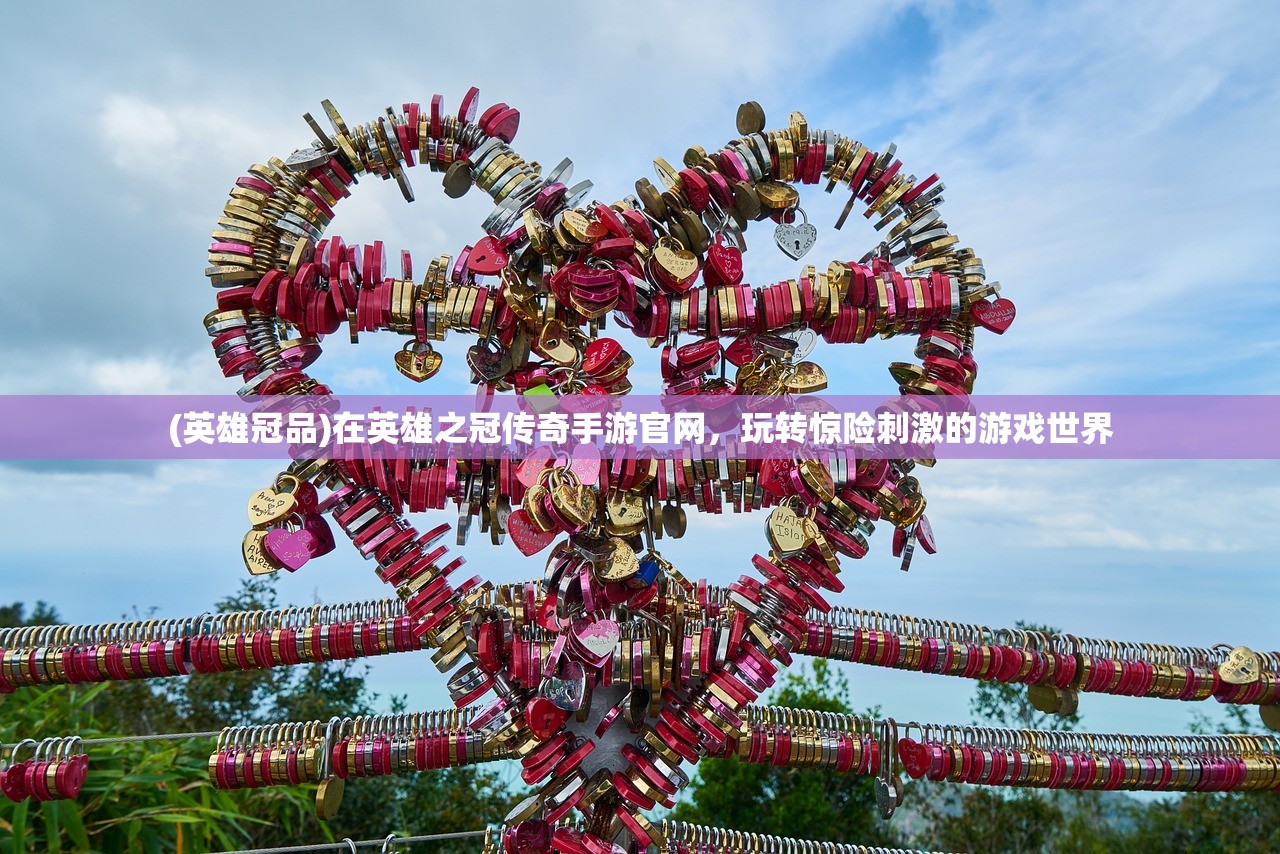 (英雄冠品)在英雄之冠传奇手游官网，玩转惊险刺激的游戏世界