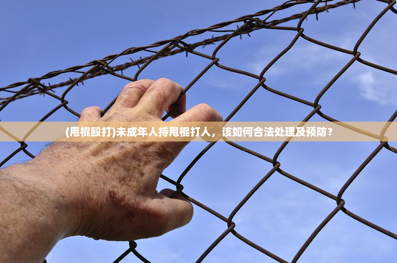 (甩棍殴打)未成年人持甩棍打人，该如何合法处理及预防？