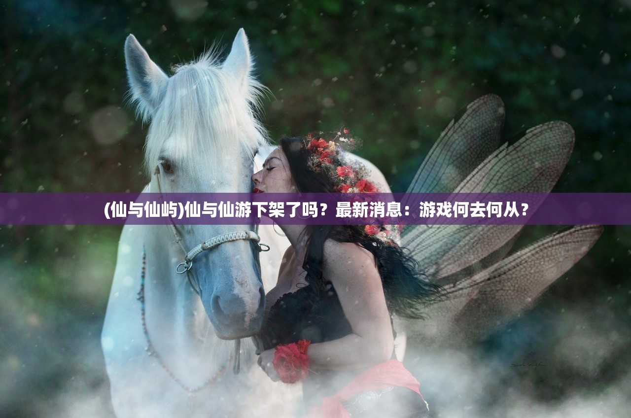 (仙与仙屿)仙与仙游下架了吗？最新消息：游戏何去何从？