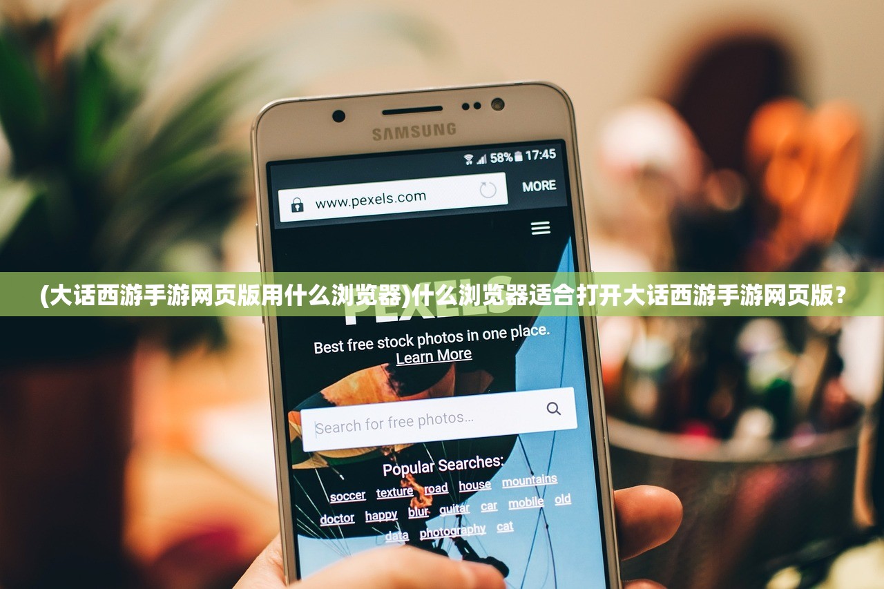(大话西游手游网页版用什么浏览器)什么浏览器适合打开大话西游手游网页版？