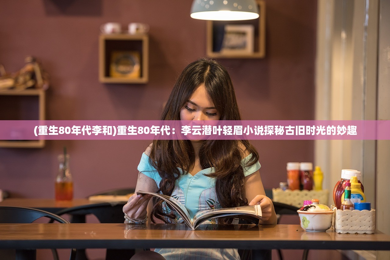 (重生80年代李和)重生80年代：李云潜叶轻眉小说探秘古旧时光的妙趣