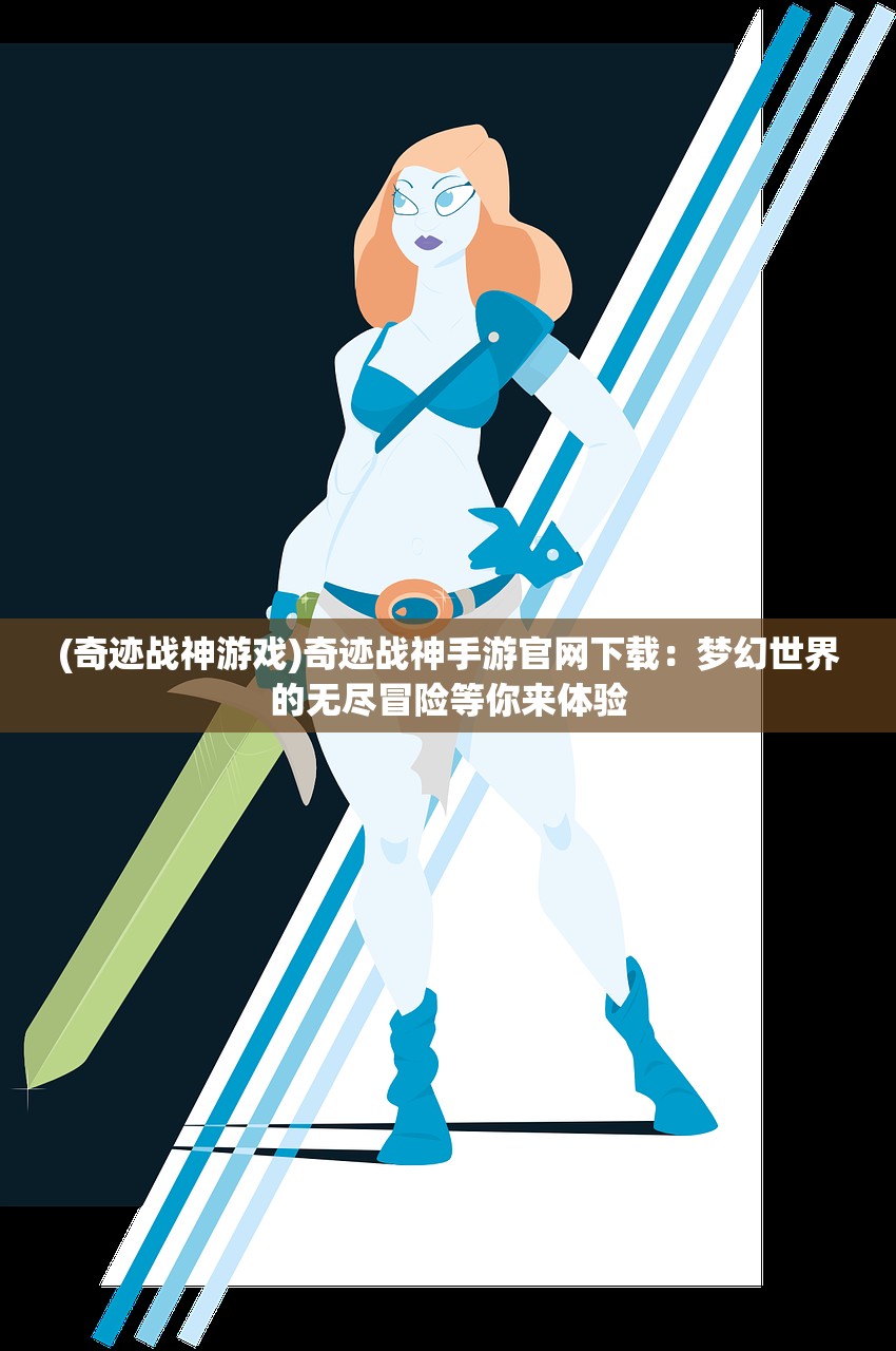 (奇迹战神游戏)奇迹战神手游官网下载：梦幻世界的无尽冒险等你来体验
