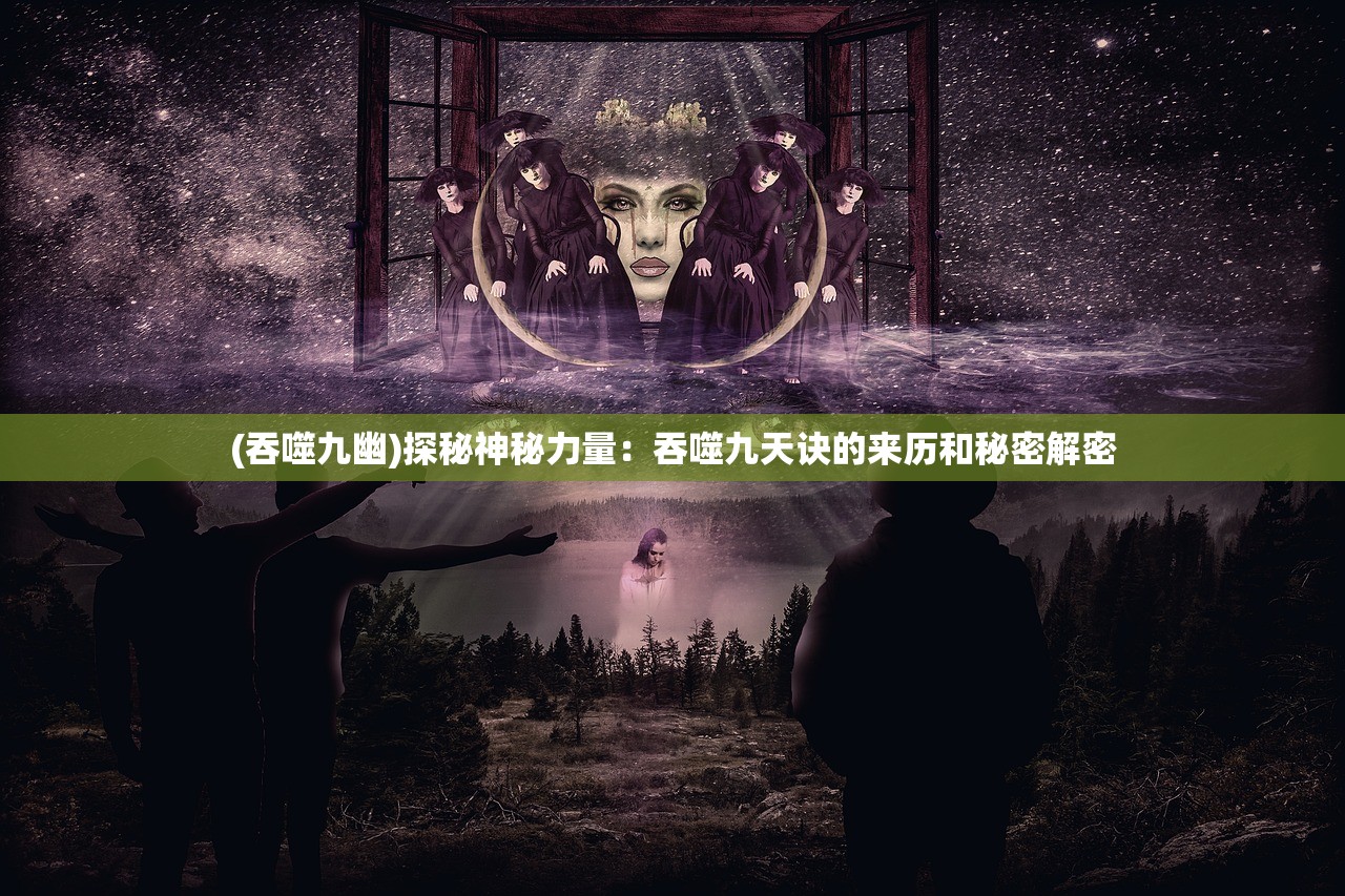(吞噬九幽)探秘神秘力量：吞噬九天诀的来历和秘密解密
