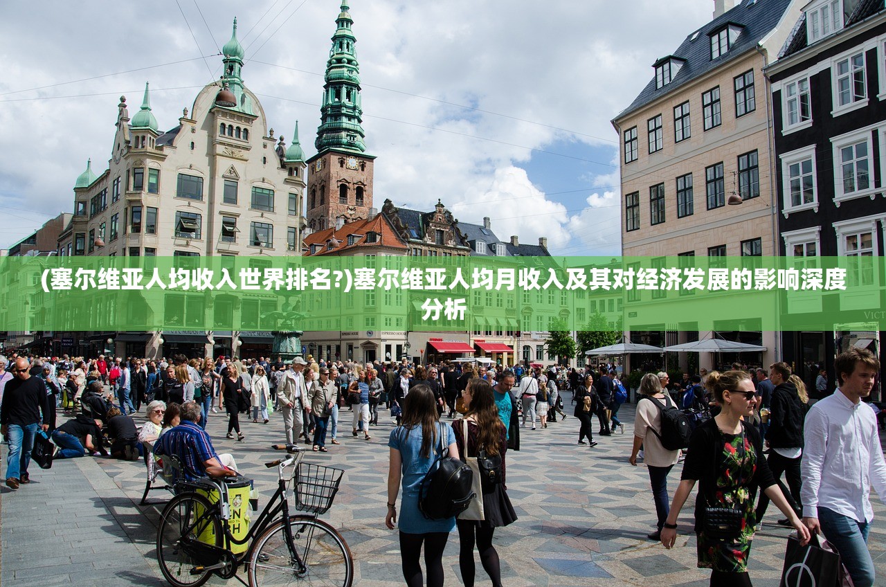 (塞尔维亚人均收入世界排名?)塞尔维亚人均月收入及其对经济发展的影响深度分析