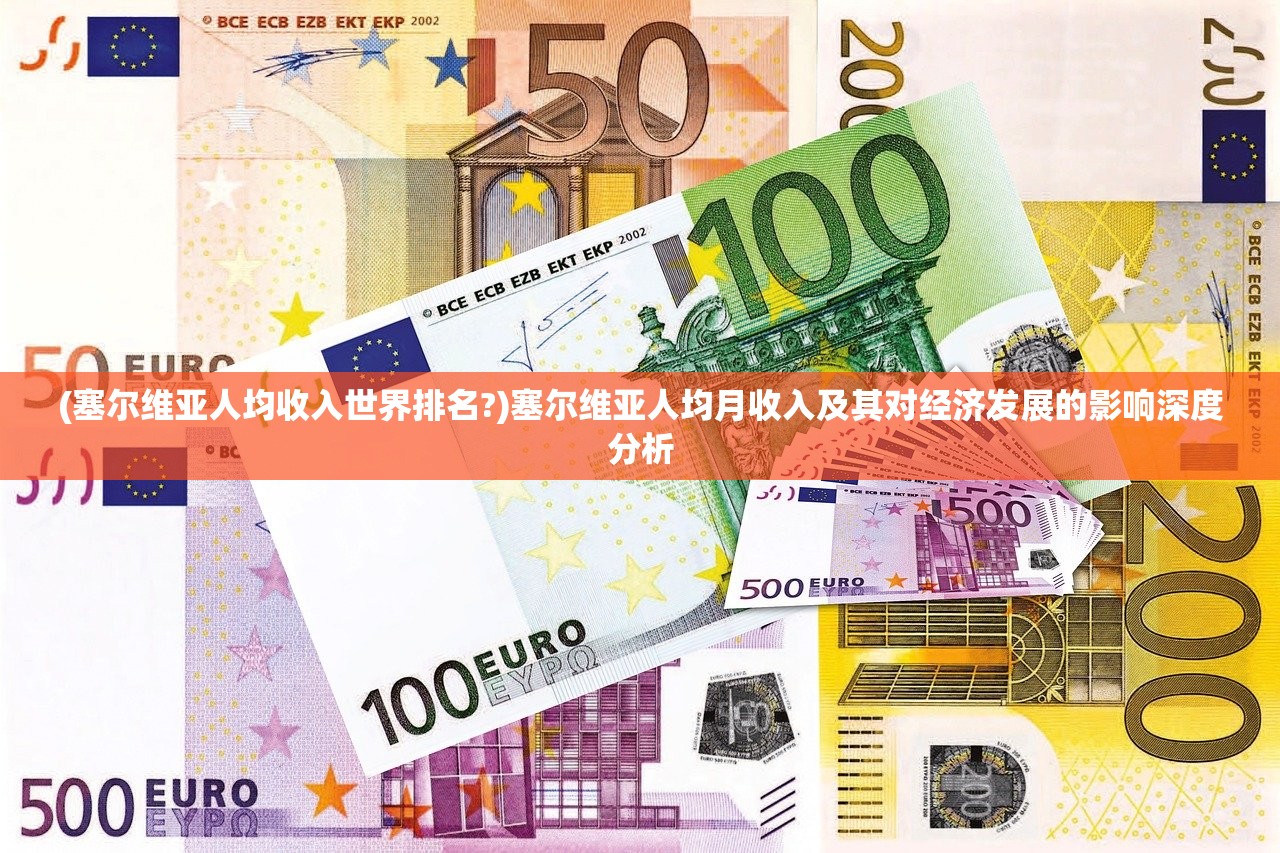 (塞尔维亚人均收入世界排名?)塞尔维亚人均月收入及其对经济发展的影响深度分析