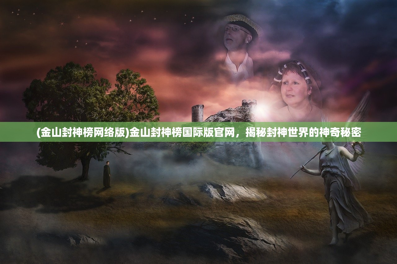 (金山封神榜网络版)金山封神榜国际版官网，揭秘封神世界的神奇秘密