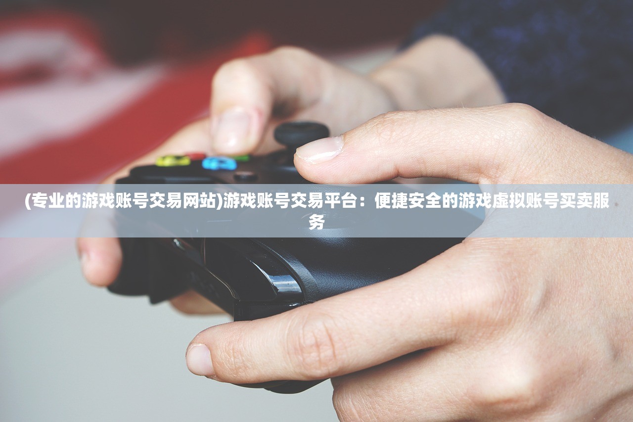 (专业的游戏账号交易网站)游戏账号交易平台：便捷安全的游戏虚拟账号买卖服务