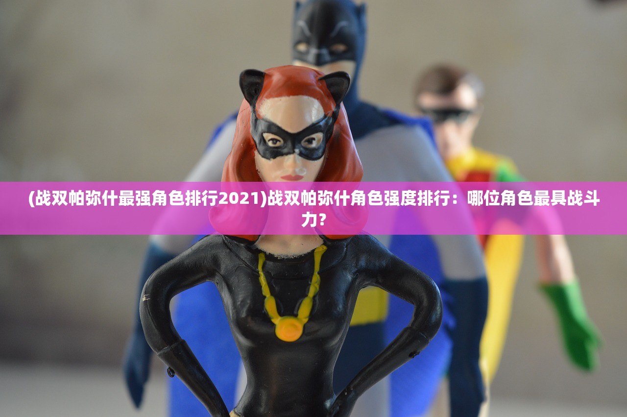 (战双帕弥什最强角色排行2021)战双帕弥什角色强度排行：哪位角色最具战斗力？
