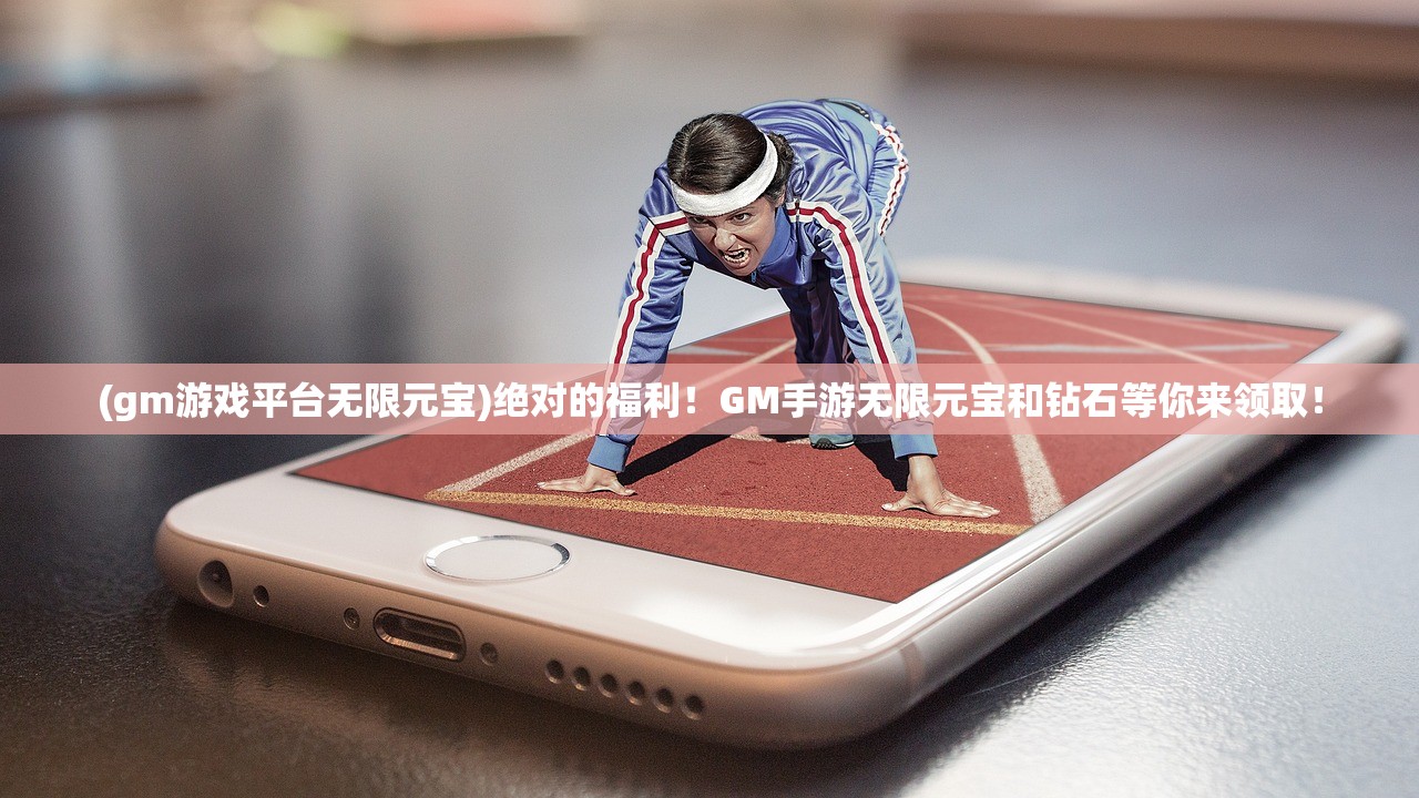 (gm游戏平台无限元宝)绝对的福利！GM手游无限元宝和钻石等你来领取！