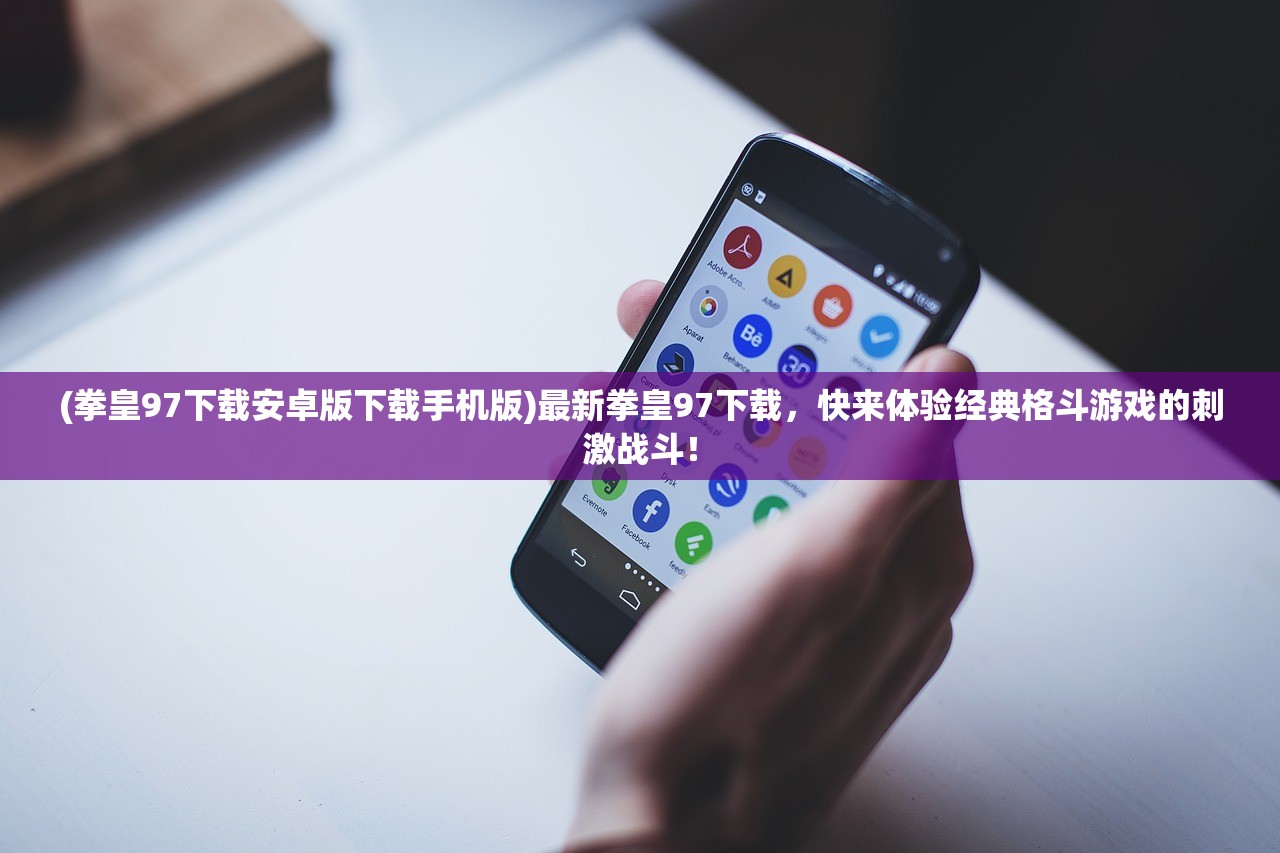 (拳皇97下载安卓版下载手机版)最新拳皇97下载，快来体验经典格斗游戏的刺激战斗！
