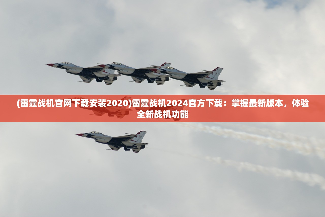 (雷霆战机官网下载安装2020)雷霆战机2024官方下载：掌握最新版本，体验全新战机功能