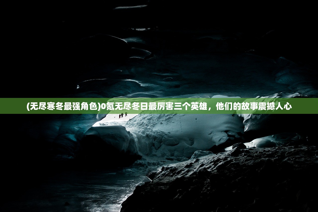 (无尽寒冬最强角色)0氪无尽冬日最厉害三个英雄，他们的故事震撼人心