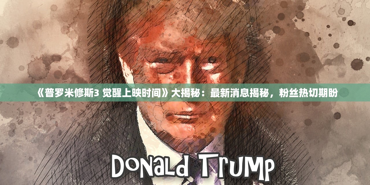 《普罗米修斯3 觉醒上映时间》大揭秘：最新消息揭秘，粉丝热切期盼