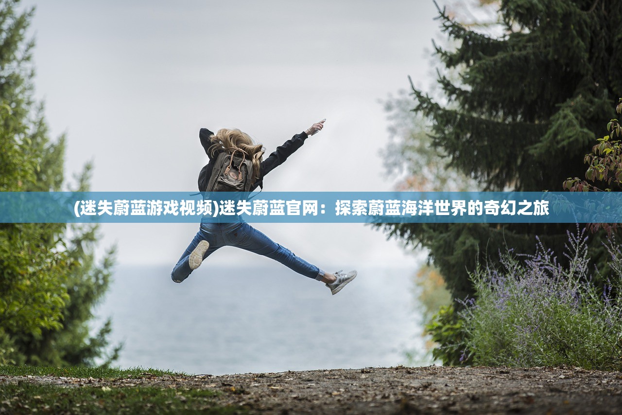 (迷失蔚蓝游戏视频)迷失蔚蓝官网：探索蔚蓝海洋世界的奇幻之旅