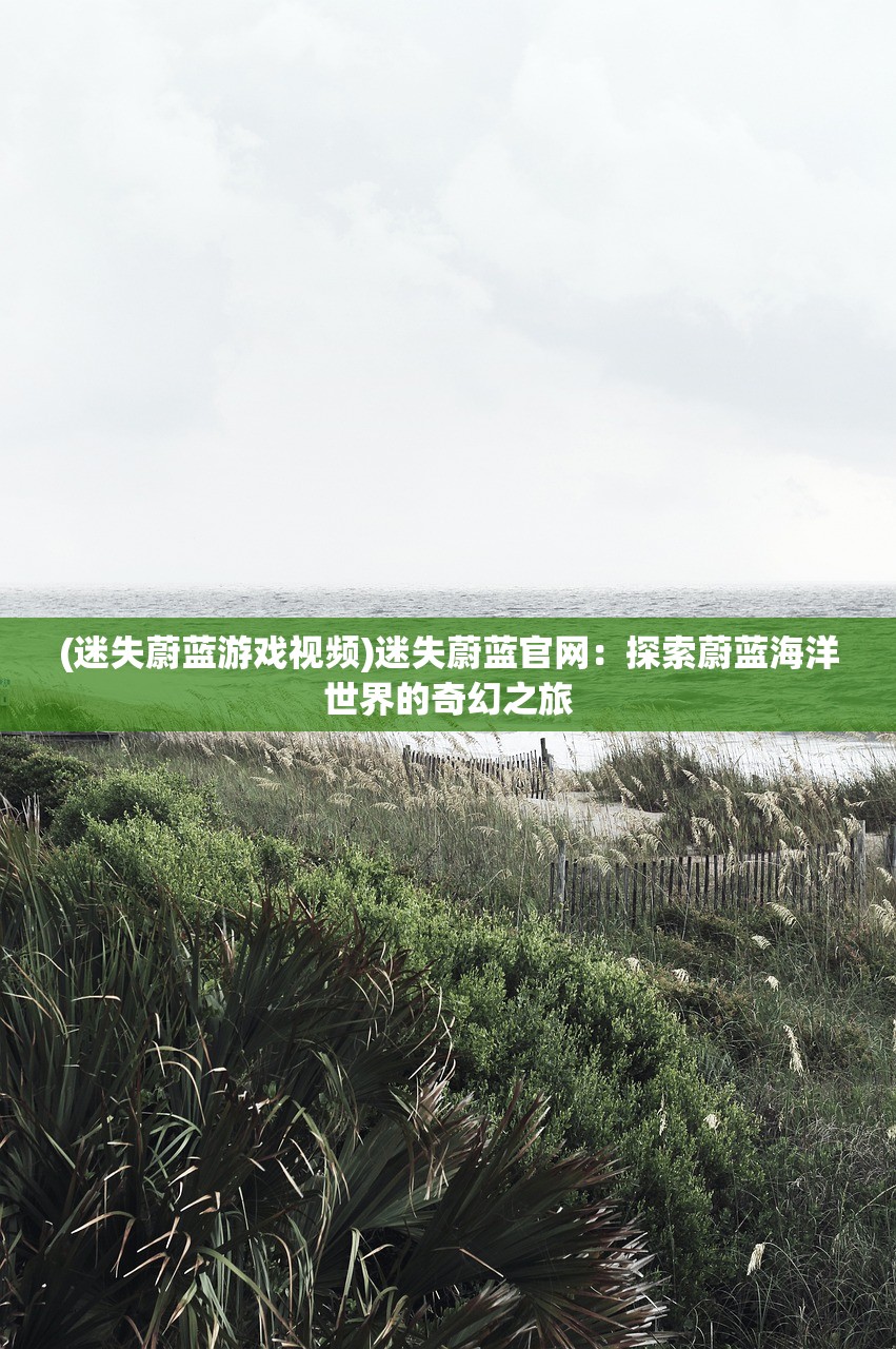 (迷失蔚蓝游戏视频)迷失蔚蓝官网：探索蔚蓝海洋世界的奇幻之旅