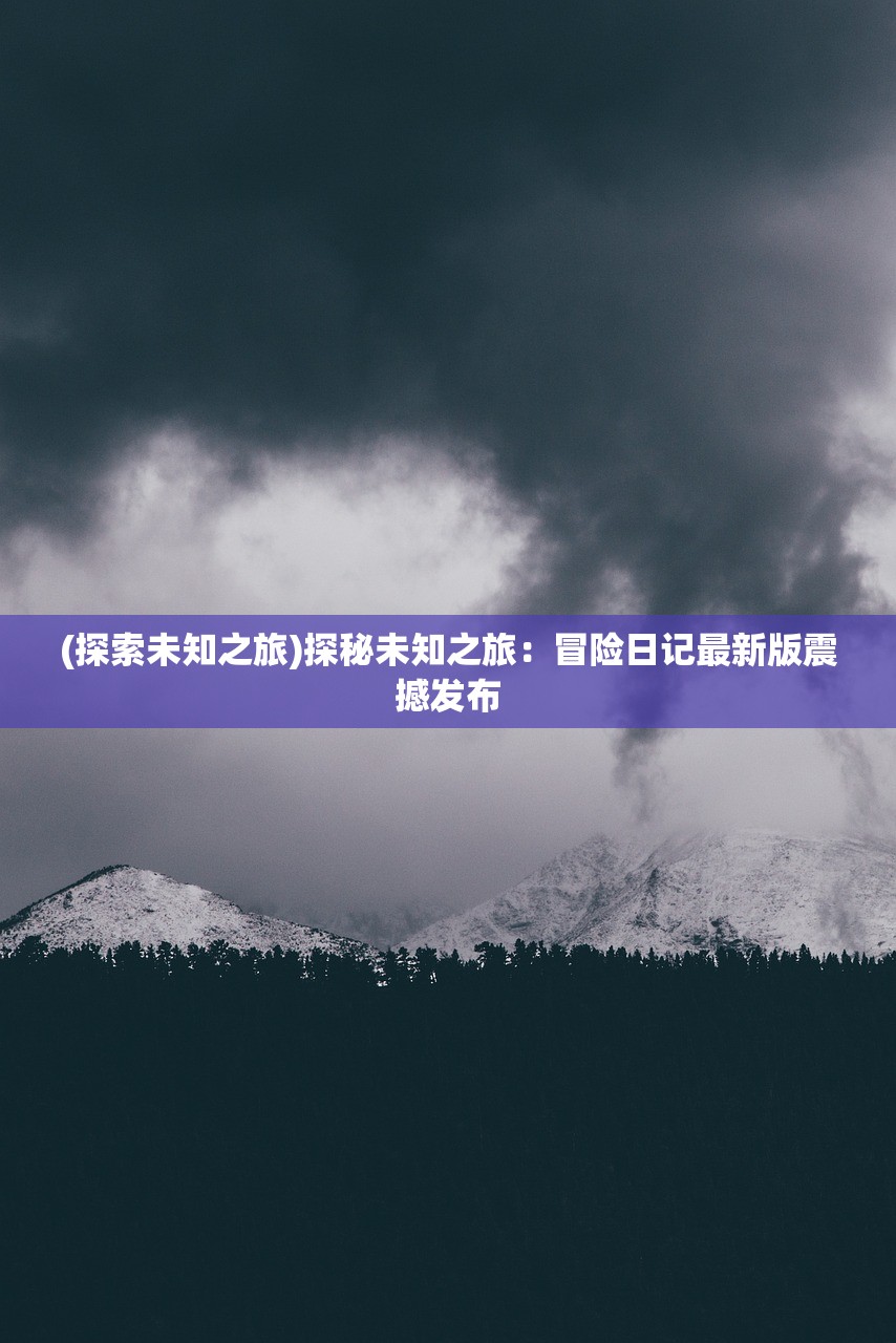 (探索未知之旅)探秘未知之旅：冒险日记最新版震撼发布