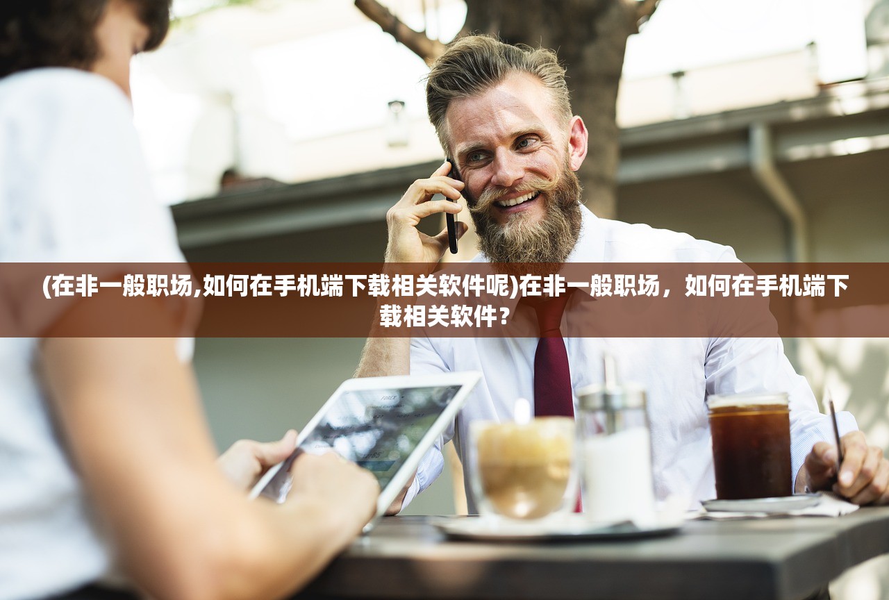 (在非一般职场,如何在手机端下载相关软件呢)在非一般职场，如何在手机端下载相关软件？