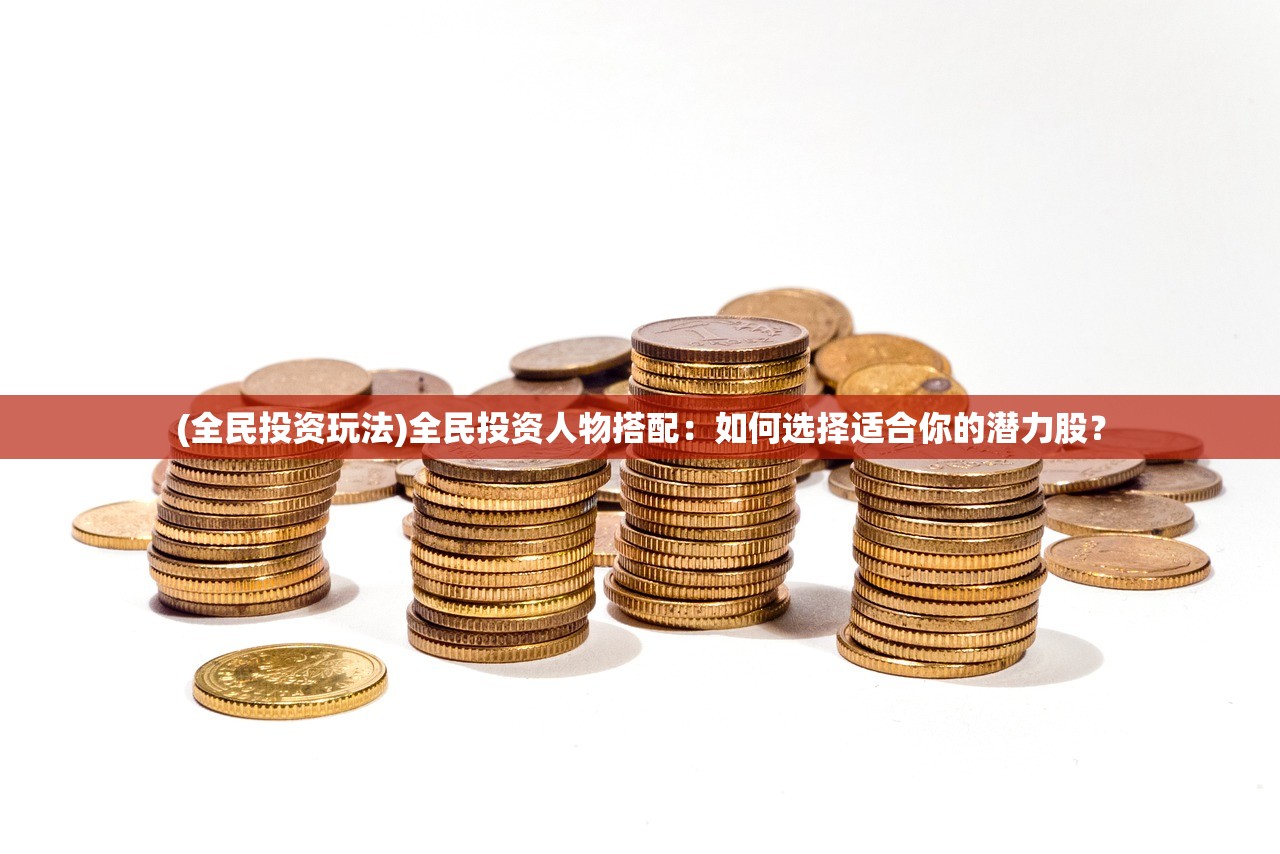(全民投资玩法)全民投资人物搭配：如何选择适合你的潜力股？