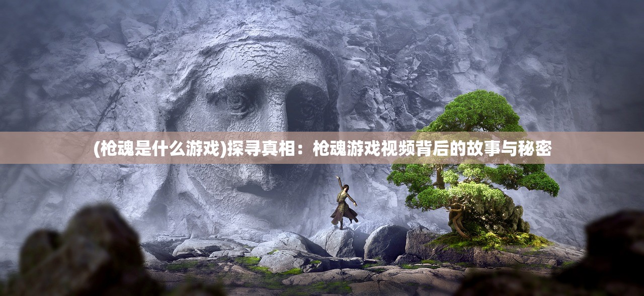 (枪魂是什么游戏)探寻真相：枪魂游戏视频背后的故事与秘密