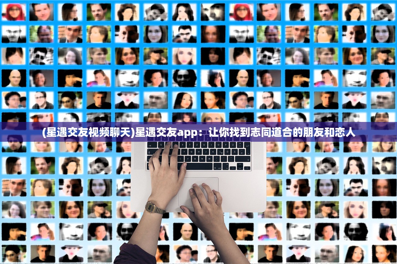 (星遇交友视频聊天)星遇交友app：让你找到志同道合的朋友和恋人