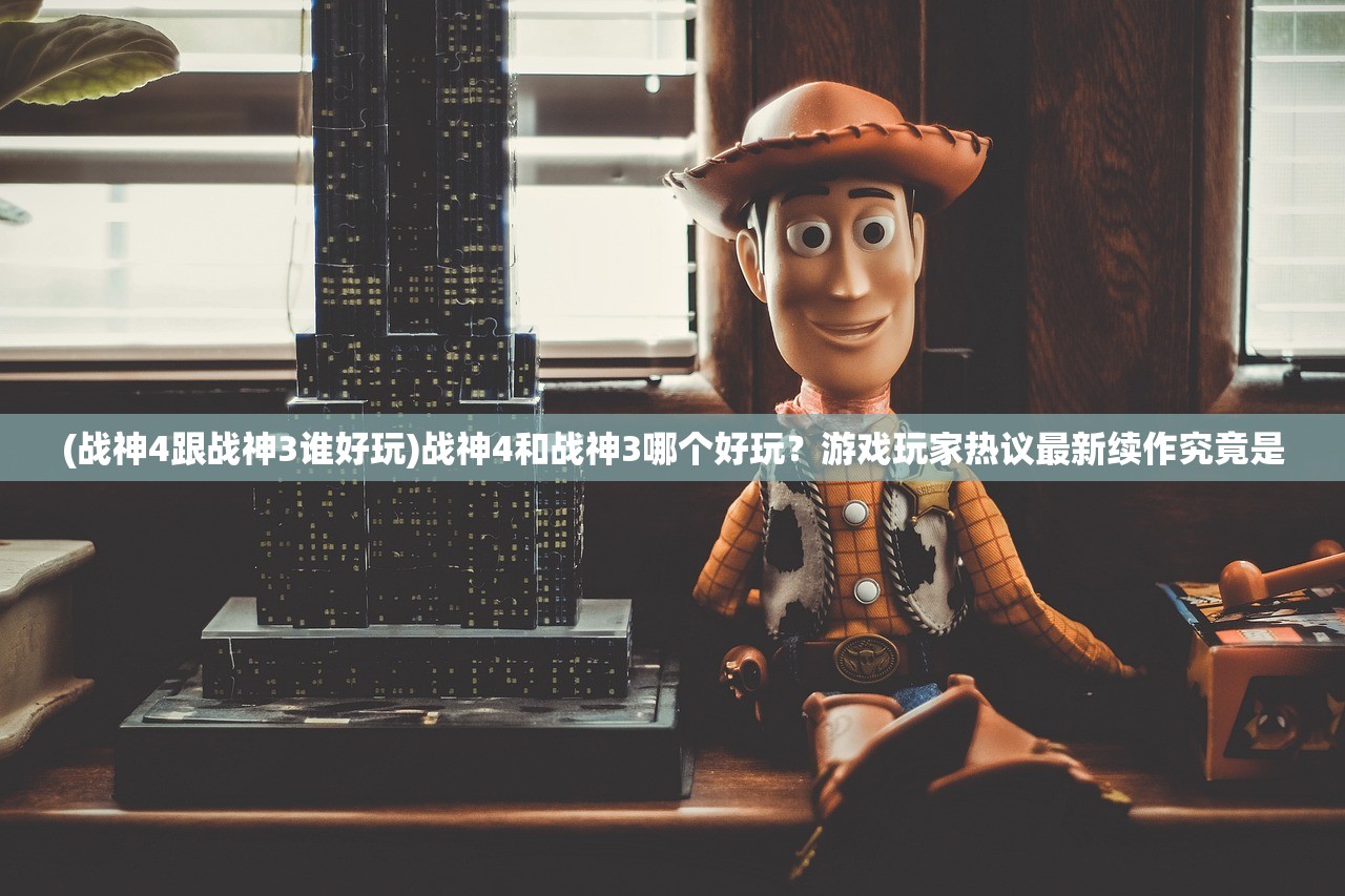 (战神4跟战神3谁好玩)战神4和战神3哪个好玩？游戏玩家热议最新续作究竟是
