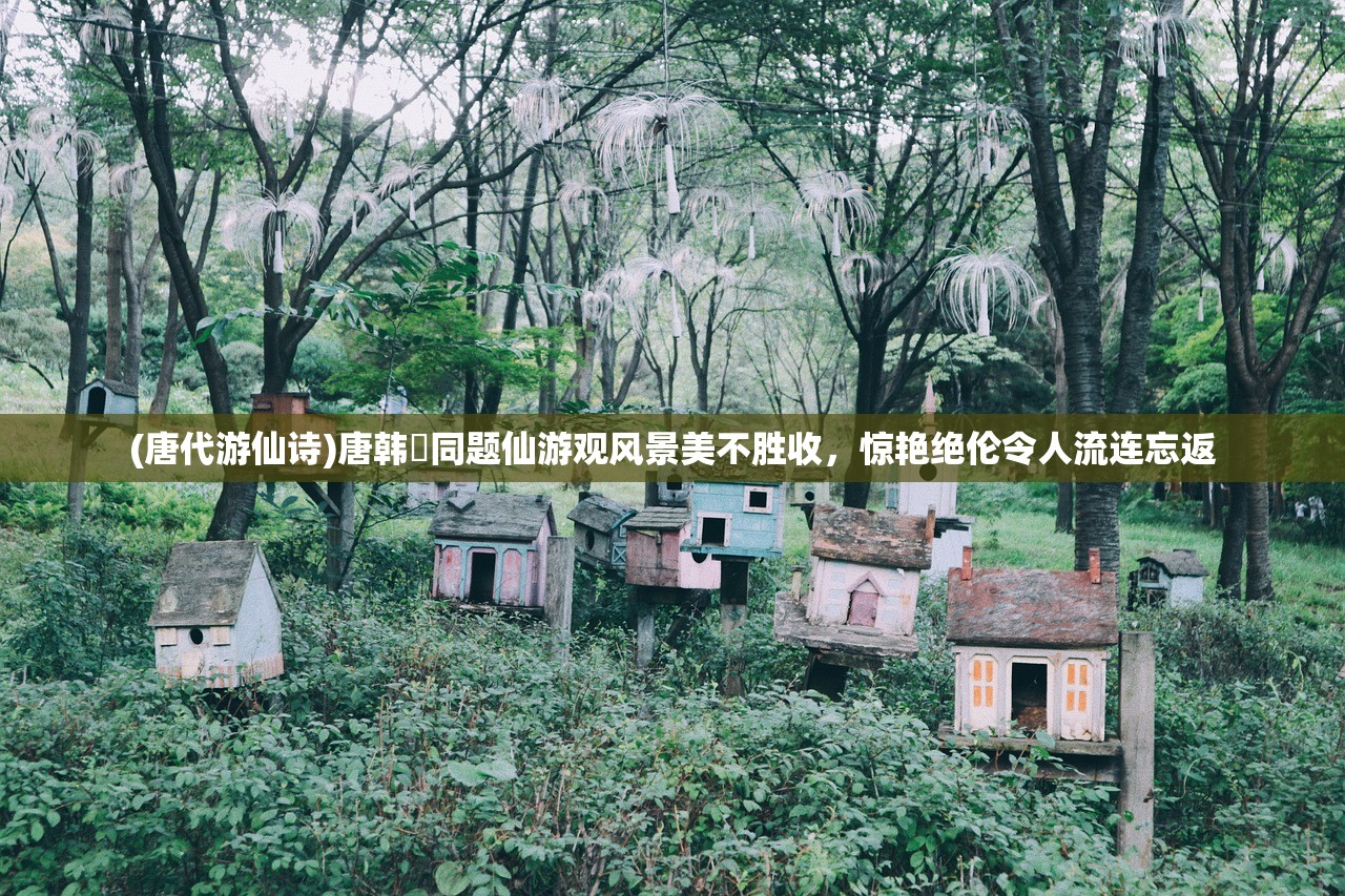 (唐代游仙诗)唐韩翃同题仙游观风景美不胜收，惊艳绝伦令人流连忘返