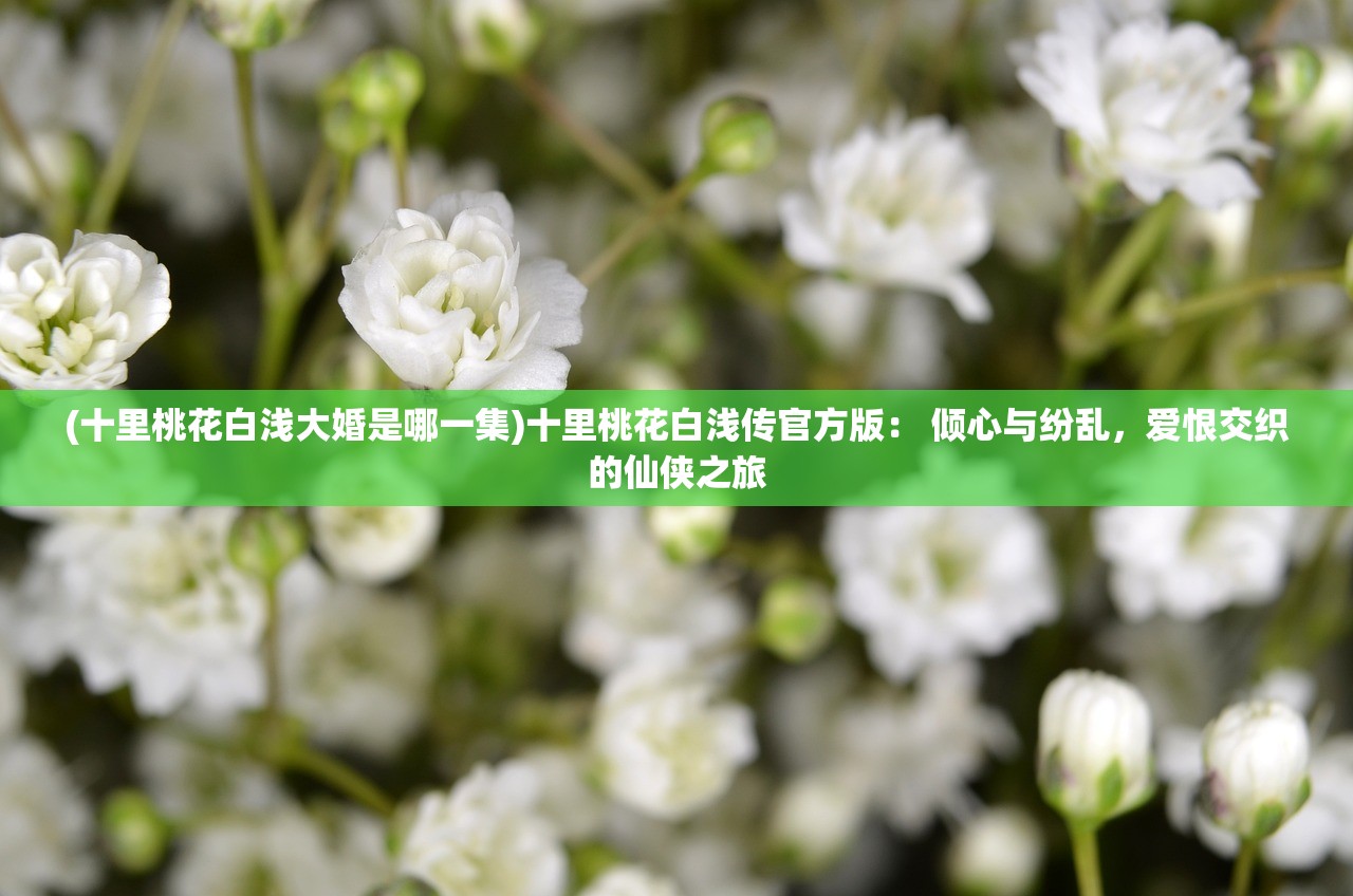(十里桃花白浅大婚是哪一集)十里桃花白浅传官方版： 倾心与纷乱，爱恨交织的仙侠之旅