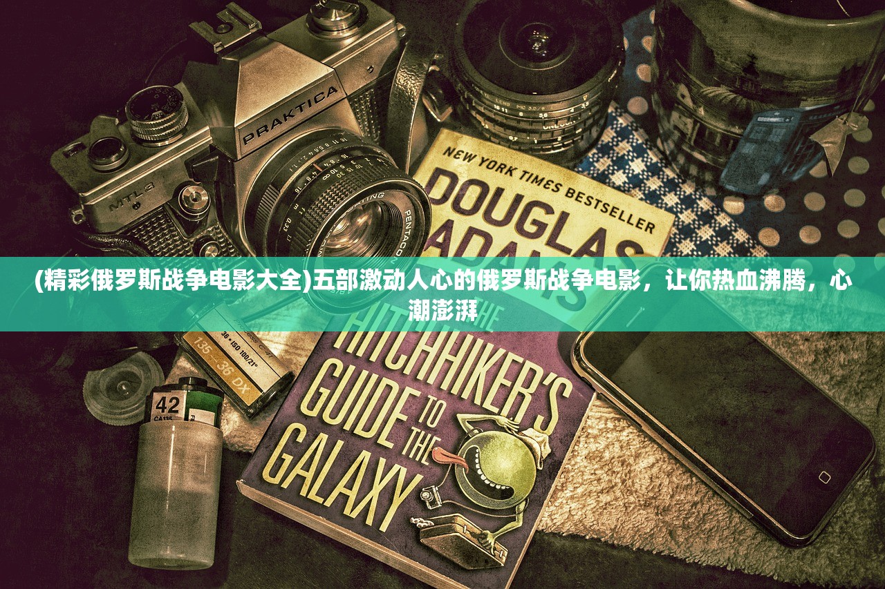 (精彩俄罗斯战争电影大全)五部激动人心的俄罗斯战争电影，让你热血沸腾，心潮澎湃