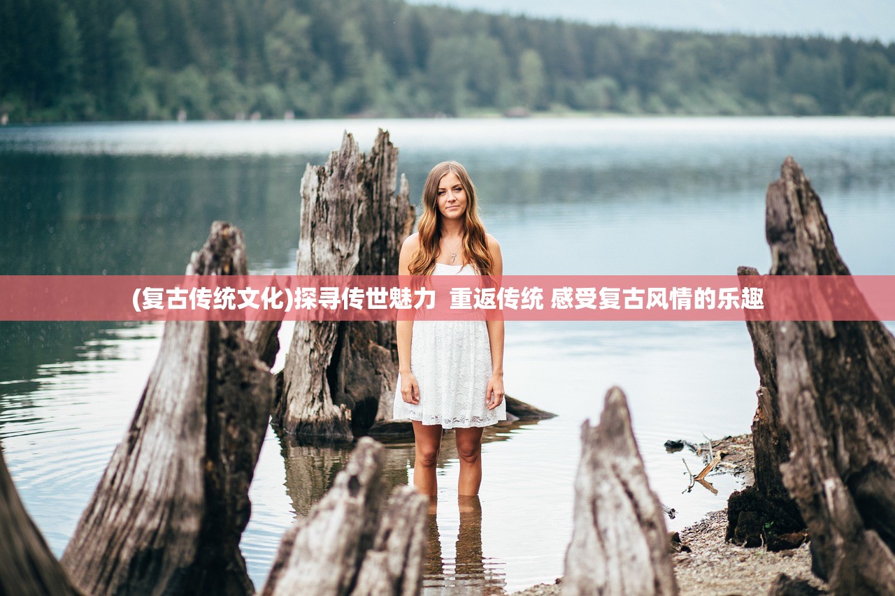 (复古传统文化)探寻传世魅力  重返传统 感受复古风情的乐趣