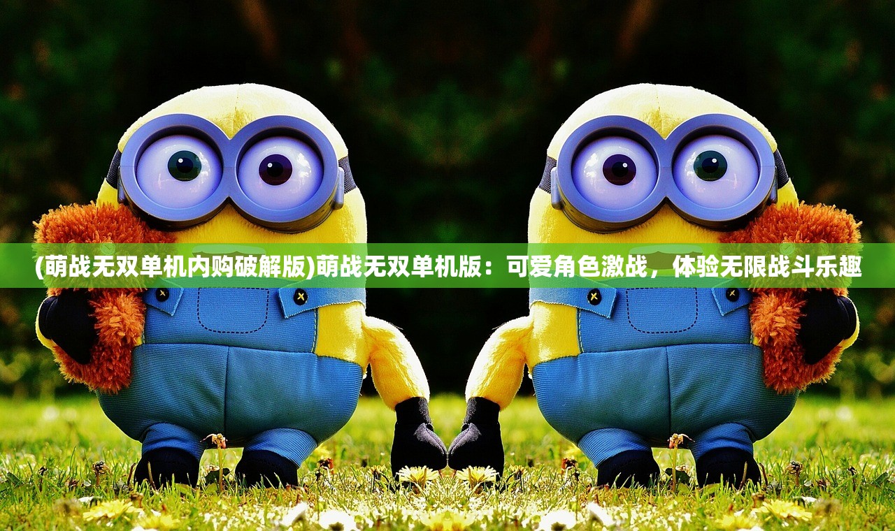 (萌战无双单机内购破解版)萌战无双单机版：可爱角色激战，体验无限战斗乐趣