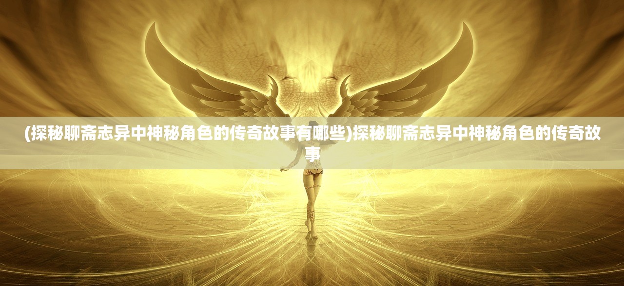 (探秘聊斋志异中神秘角色的传奇故事有哪些)探秘聊斋志异中神秘角色的传奇故事