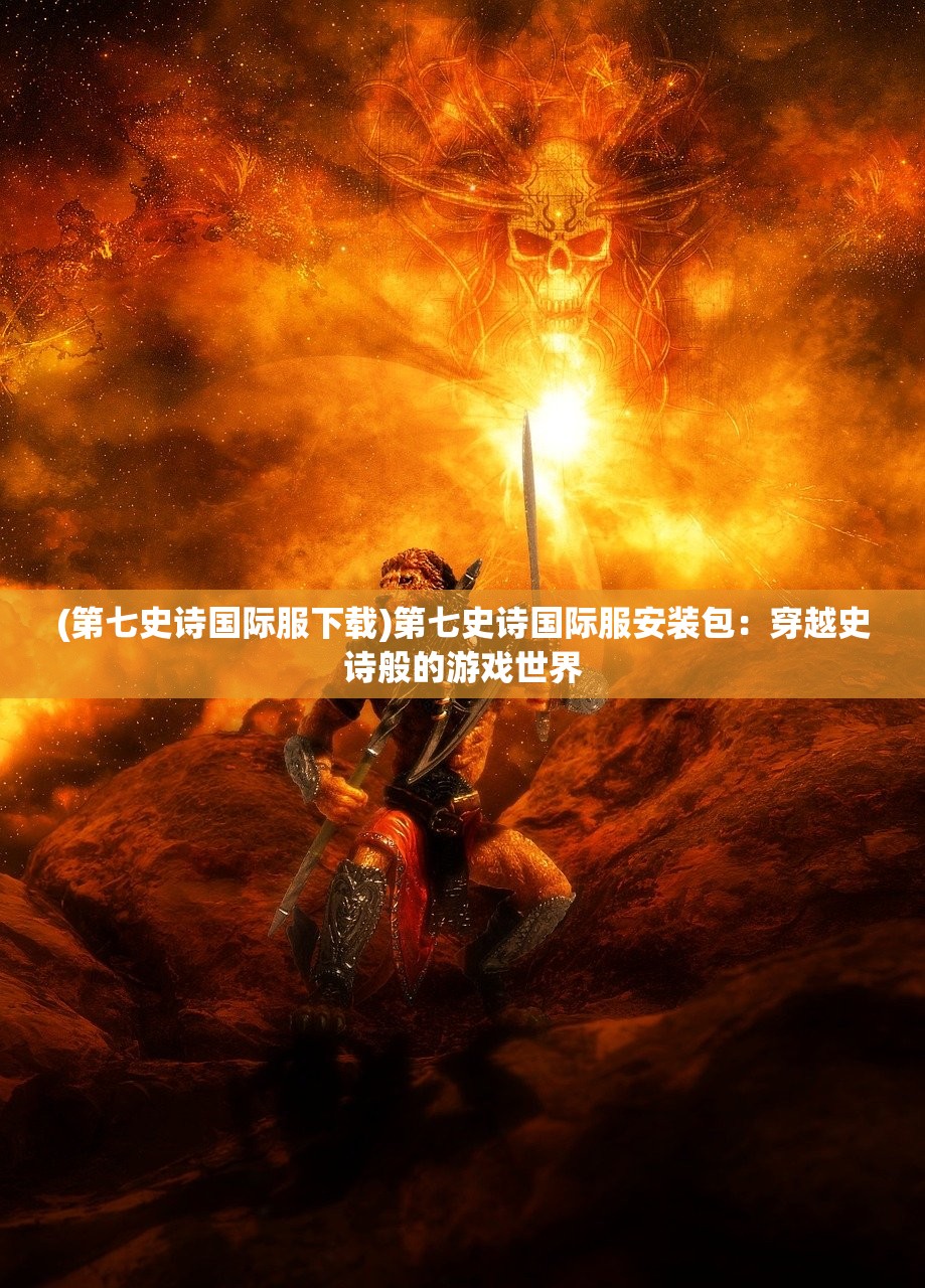 (第七史诗国际服下载)第七史诗国际服安装包：穿越史诗般的游戏世界
