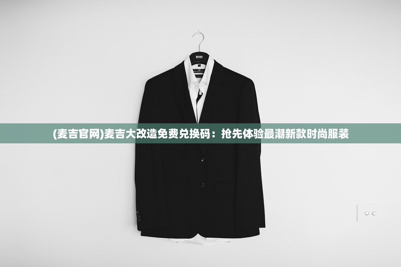 (麦吉官网)麦吉大改造免费兑换码：抢先体验最潮新款时尚服装