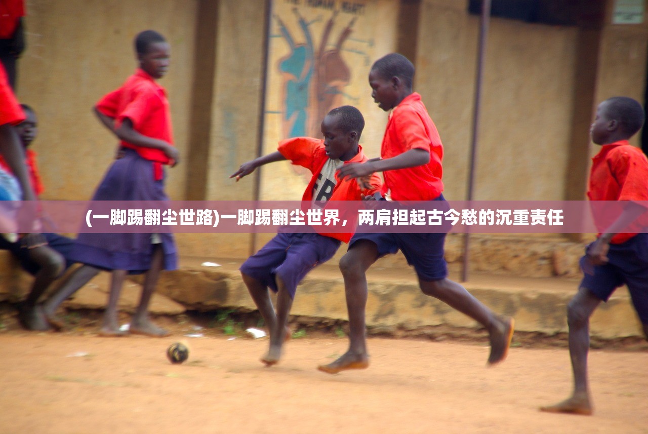 (一脚踢翻尘世路)一脚踢翻尘世界，两肩担起古今愁的沉重责任