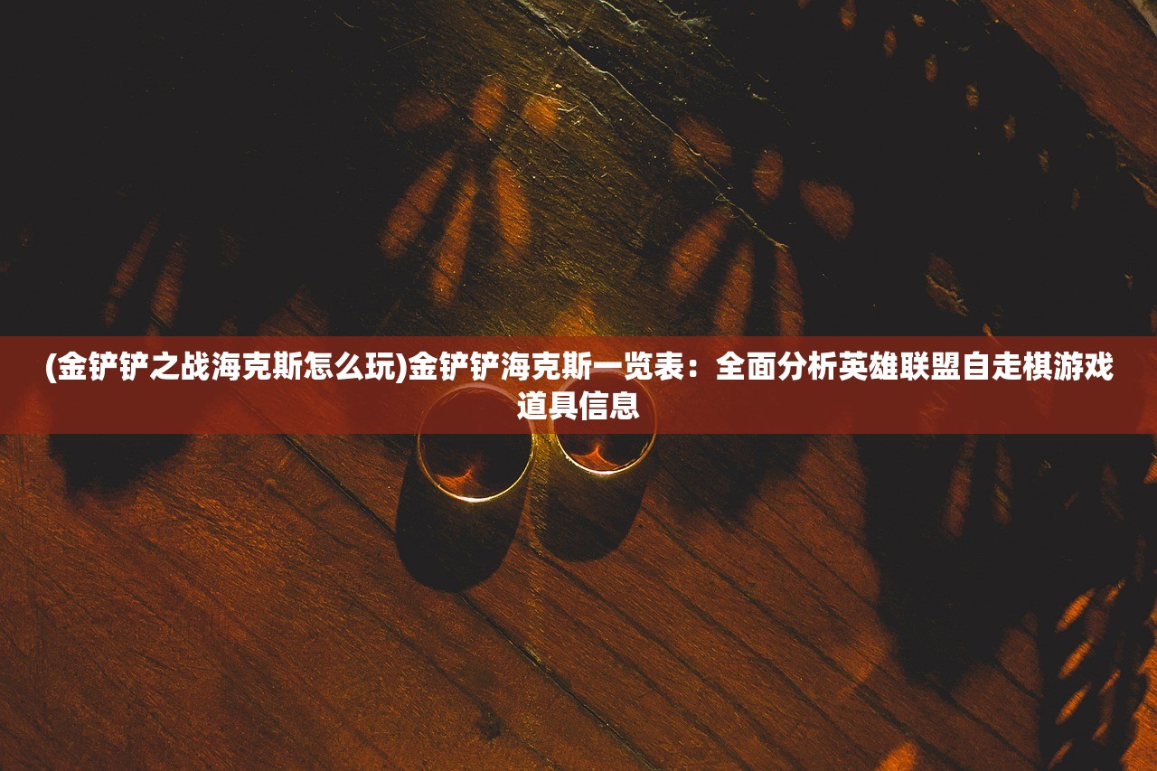 (金铲铲之战海克斯怎么玩)金铲铲海克斯一览表：全面分析英雄联盟自走棋游戏道具信息
