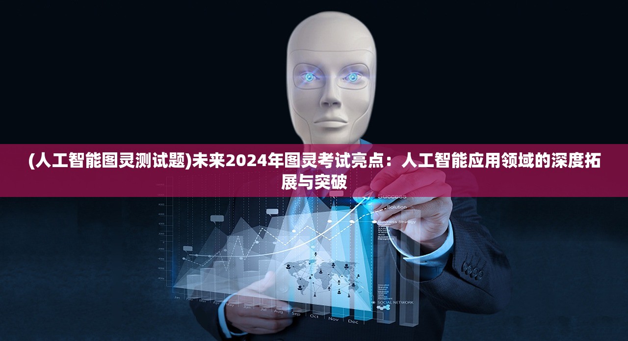 (人工智能图灵测试题)未来2024年图灵考试亮点：人工智能应用领域的深度拓展与突破