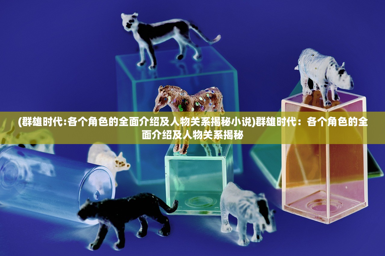 (群雄时代:各个角色的全面介绍及人物关系揭秘小说)群雄时代：各个角色的全面介绍及人物关系揭秘