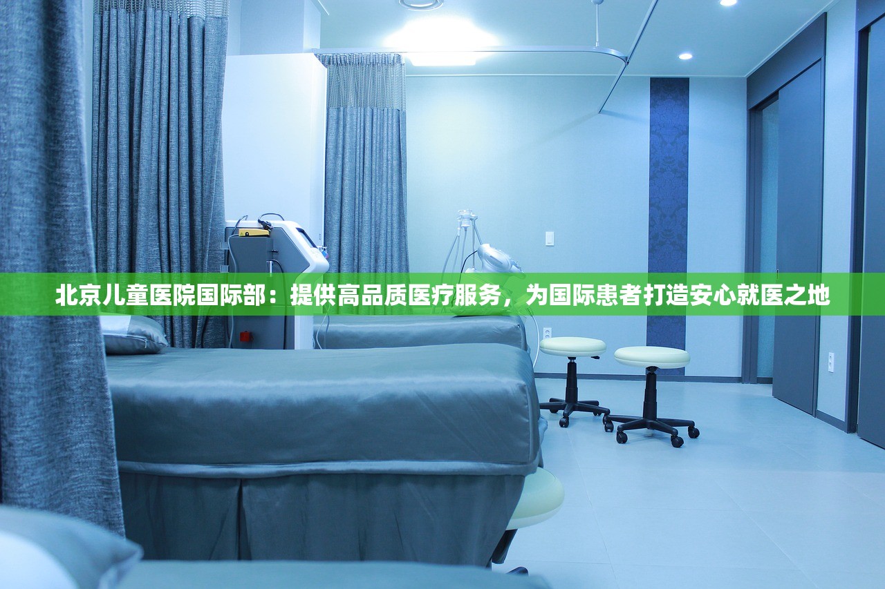 北京儿童医院国际部：提供高品质医疗服务，为国际患者打造安心就医之地