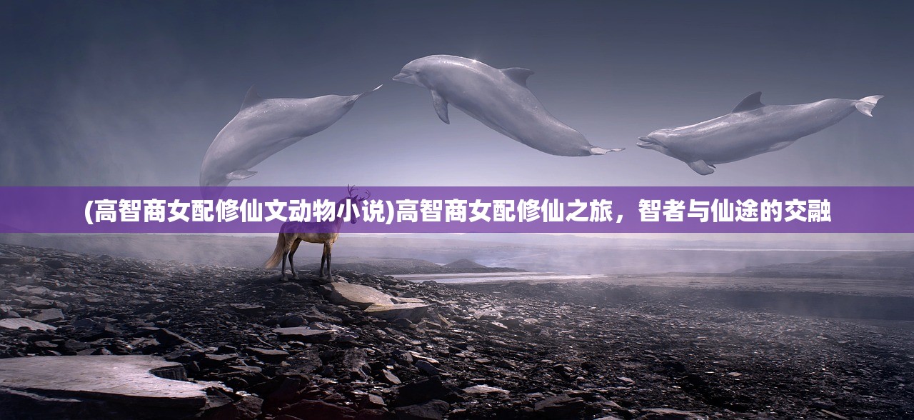 (高智商女配修仙文动物小说)高智商女配修仙之旅，智者与仙途的交融
